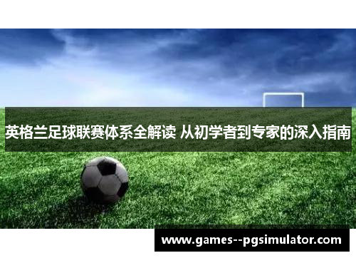 英格兰足球联赛体系全解读 从初学者到专家的深入指南