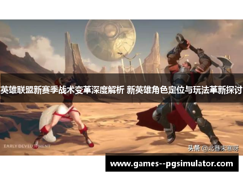 英雄联盟新赛季战术变革深度解析 新英雄角色定位与玩法革新探讨