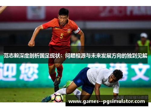 范志毅深度剖析国足现状：问题根源与未来发展方向的独到见解