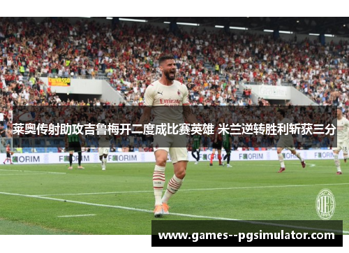莱奥传射助攻吉鲁梅开二度成比赛英雄 米兰逆转胜利斩获三分