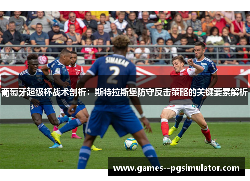 葡萄牙超级杯战术剖析：斯特拉斯堡防守反击策略的关键要素解析