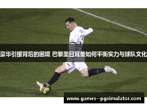 豪华引援背后的困境 巴黎圣日耳曼如何平衡实力与球队文化