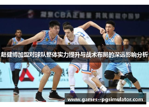 赵健博加盟对球队整体实力提升与战术布局的深远影响分析