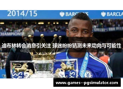 迪布林转会消息引关注 球迷纷纷猜测未来动向与可能性