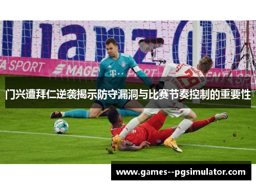 门兴遭拜仁逆袭揭示防守漏洞与比赛节奏控制的重要性