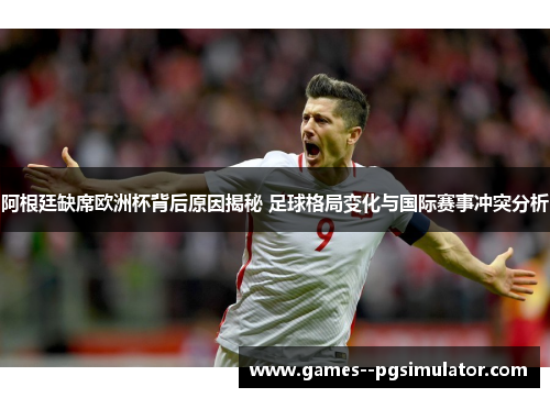 阿根廷缺席欧洲杯背后原因揭秘 足球格局变化与国际赛事冲突分析