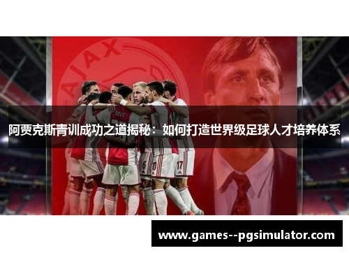 阿贾克斯青训成功之道揭秘：如何打造世界级足球人才培养体系