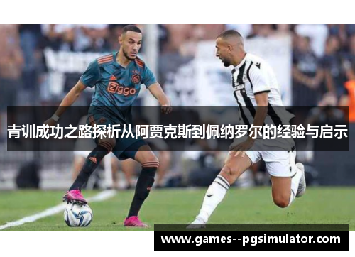 青训成功之路探析从阿贾克斯到佩纳罗尔的经验与启示