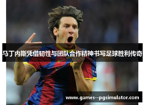 马丁内斯凭借韧性与团队合作精神书写足球胜利传奇