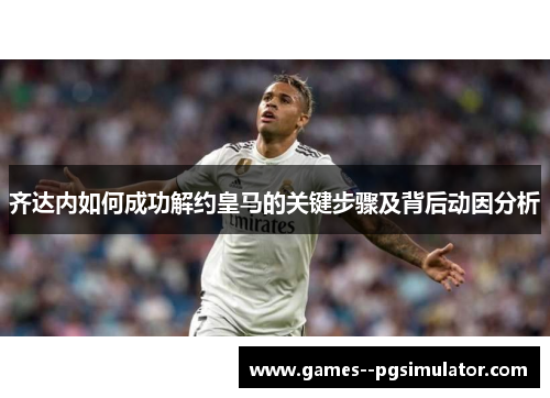 齐达内如何成功解约皇马的关键步骤及背后动因分析