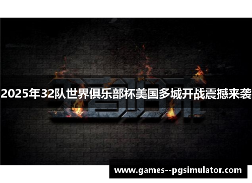 2025年32队世界俱乐部杯美国多城开战震撼来袭