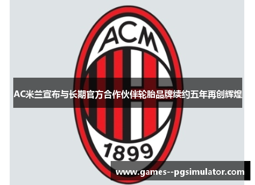 AC米兰宣布与长期官方合作伙伴轮胎品牌续约五年再创辉煌