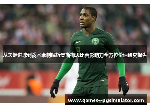 从关键进球到战术牵制解析奥斯梅恩比赛影响力全方位价值研究报告