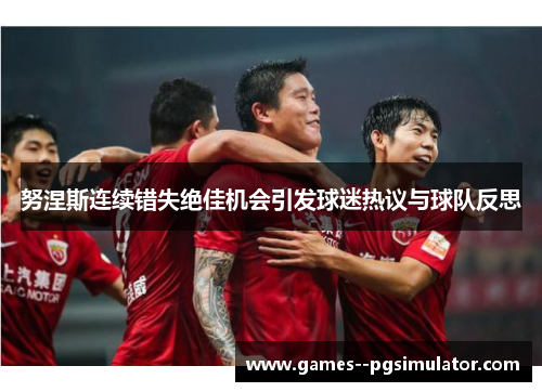 努涅斯连续错失绝佳机会引发球迷热议与球队反思