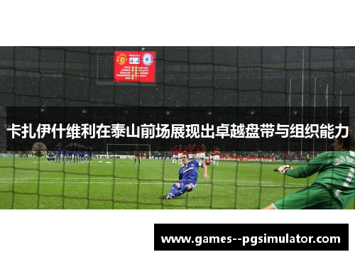 卡扎伊什维利在泰山前场展现出卓越盘带与组织能力