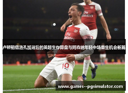 卢顿租借洛孔加背后的英超生存算盘与阿森纳年轻中场重生机会新篇