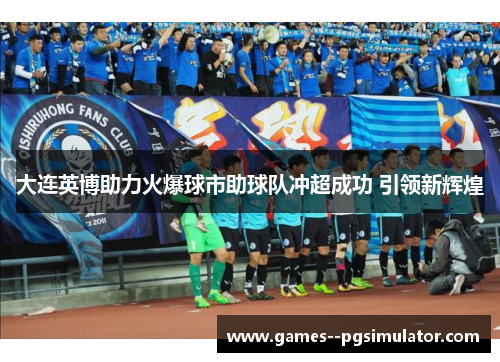大连英博助力火爆球市助球队冲超成功 引领新辉煌