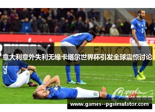 意大利意外失利无缘卡塔尔世界杯引发全球震惊讨论