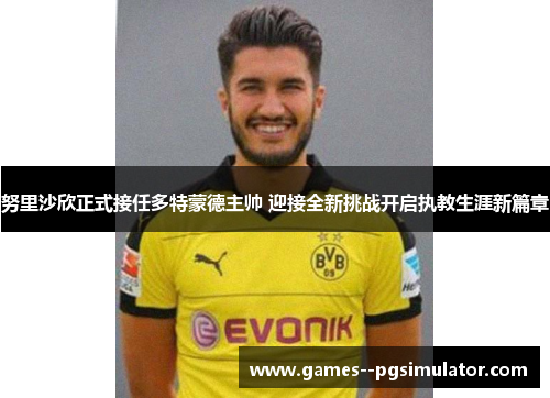 努里沙欣正式接任多特蒙德主帅 迎接全新挑战开启执教生涯新篇章