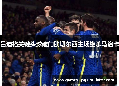 吕迪格关键头球破门助切尔西主场绝杀马洛卡