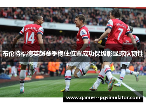 布伦特福德英超赛季稳住位置成功保级彰显球队韧性