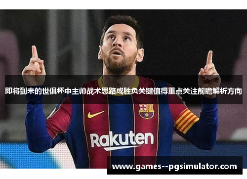 即将到来的世俱杯中主帅战术思路成胜负关键值得重点关注前瞻解析方向