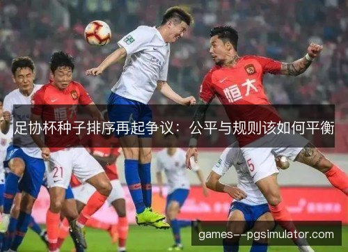 足协杯种子排序再起争议：公平与规则该如何平衡
